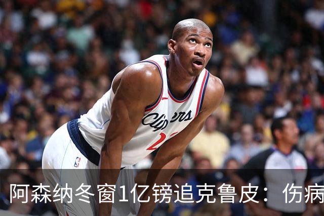 阿森纳冬窗1亿镑追克鲁皮：伤病风险下的争冠豪赌